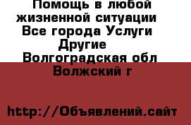 Помощь в любой жизненной ситуации - Все города Услуги » Другие   . Волгоградская обл.,Волжский г.